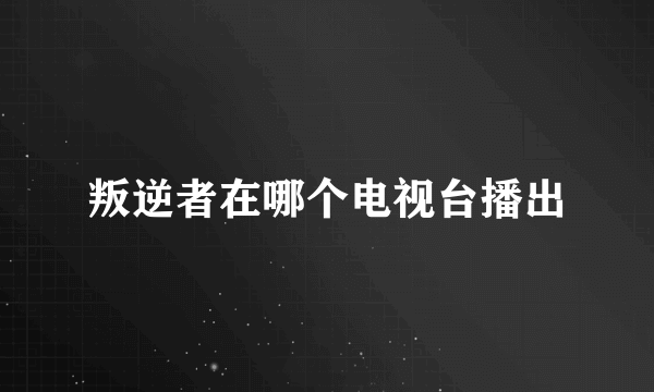 叛逆者在哪个电视台播出