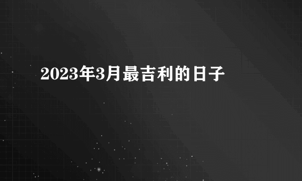 2023年3月最吉利的日子