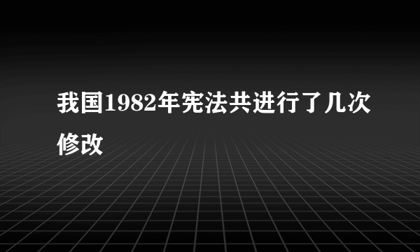 我国1982年宪法共进行了几次修改