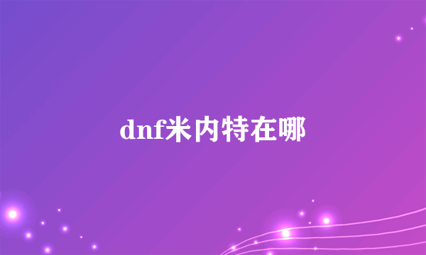 dnf米内特在哪