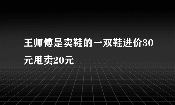 王师傅是卖鞋的一双鞋进价30元甩卖20元