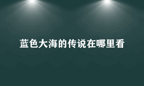 蓝色大海的传说在哪里看