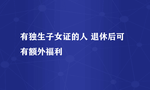 有独生子女证的人 退休后可有额外福利