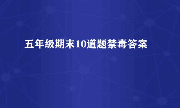 五年级期末10道题禁毒答案