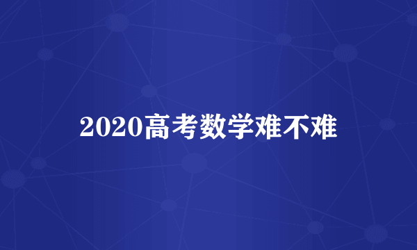 2020高考数学难不难