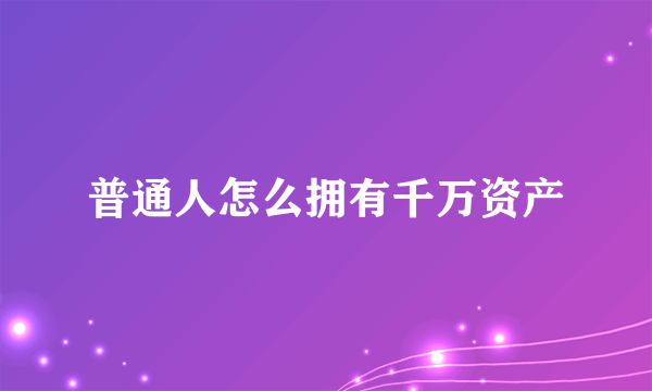 普通人怎么拥有千万资产