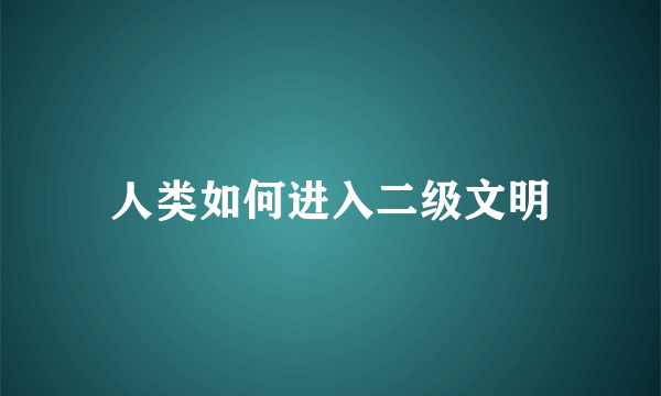 人类如何进入二级文明