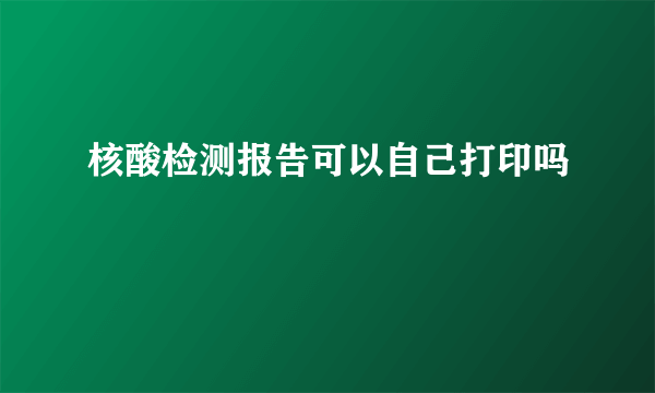 核酸检测报告可以自己打印吗