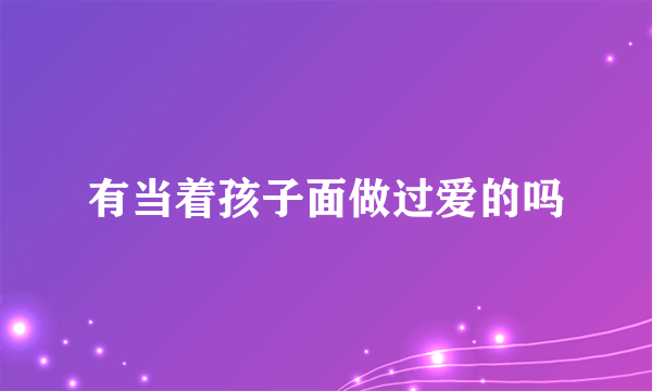 有当着孩子面做过爱的吗