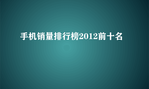 手机销量排行榜2012前十名