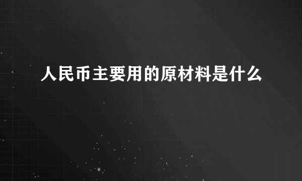 人民币主要用的原材料是什么