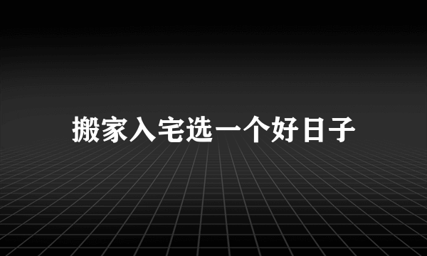 搬家入宅选一个好日子