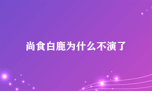 尚食白鹿为什么不演了