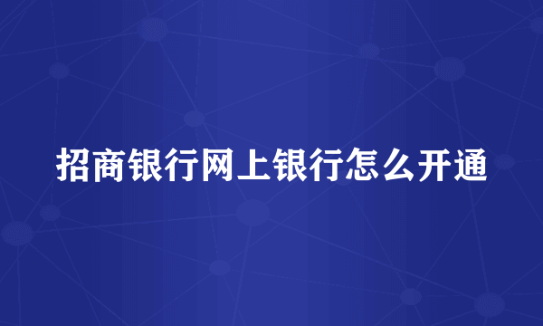 招商银行网上银行怎么开通