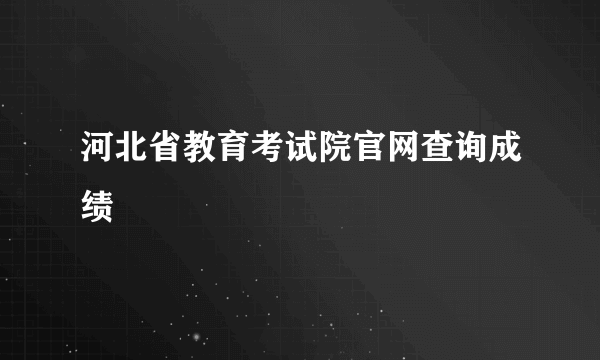 河北省教育考试院官网查询成绩