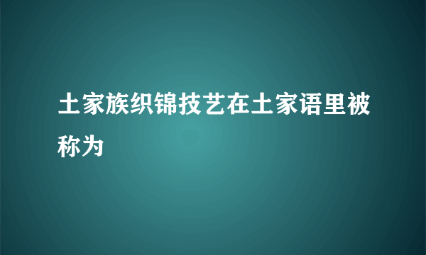 土家族织锦技艺在土家语里被称为