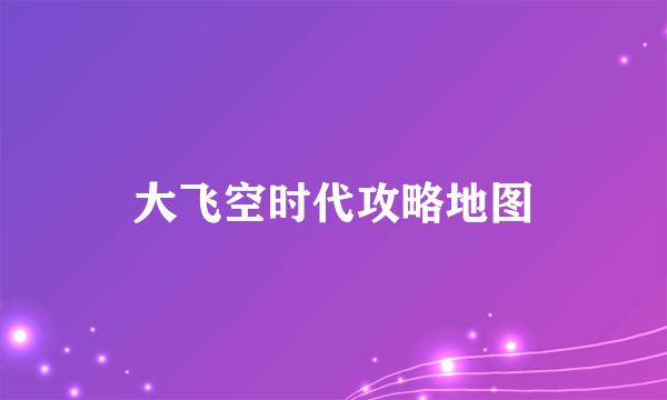 大飞空时代攻略地图