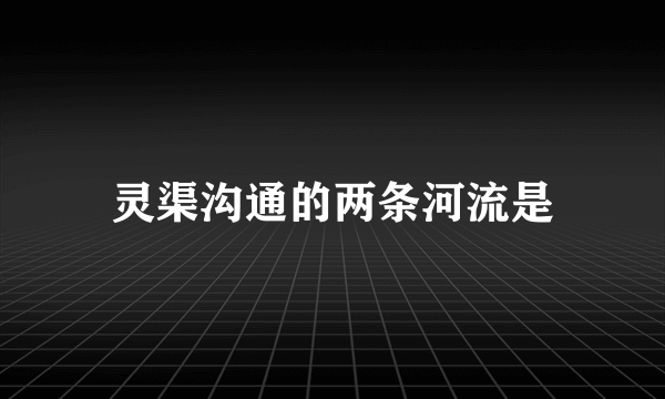 灵渠沟通的两条河流是