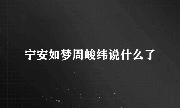 宁安如梦周峻纬说什么了