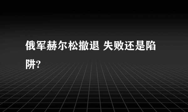 俄军赫尔松撤退 失败还是陷阱?