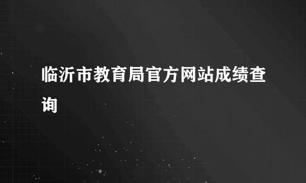 临沂市教育局官方网站成绩查询