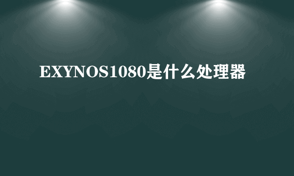 EXYNOS1080是什么处理器