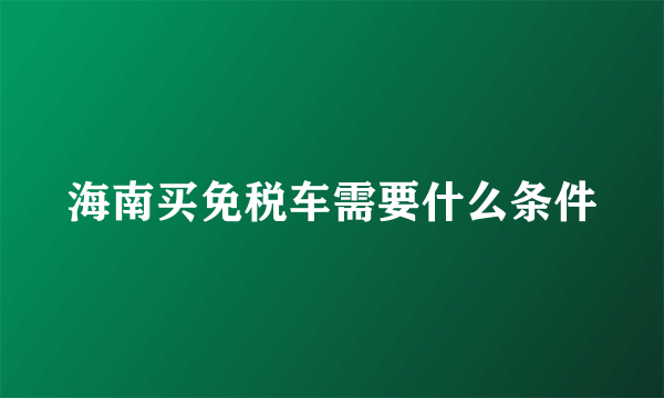 海南买免税车需要什么条件