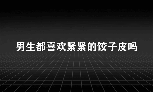 男生都喜欢紧紧的饺子皮吗