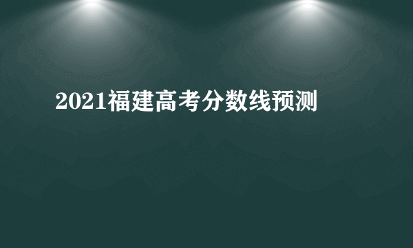 2021福建高考分数线预测