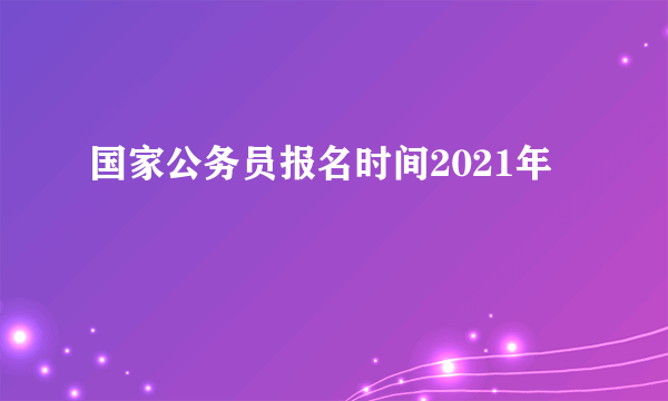 国家公务员报名时间2021年