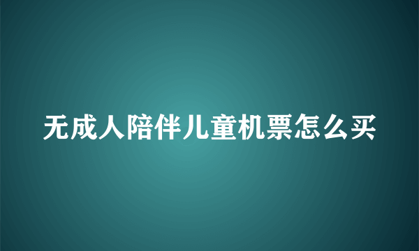 无成人陪伴儿童机票怎么买