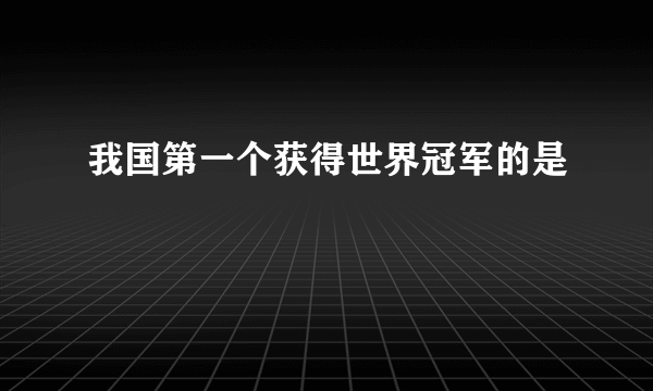 我国第一个获得世界冠军的是