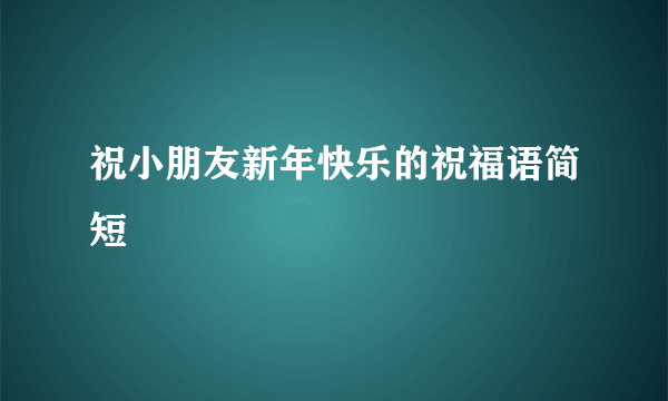 祝小朋友新年快乐的祝福语简短