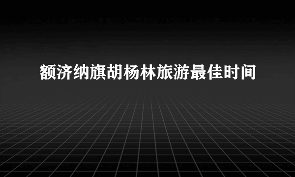 额济纳旗胡杨林旅游最佳时间