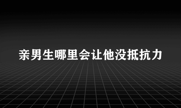 亲男生哪里会让他没抵抗力