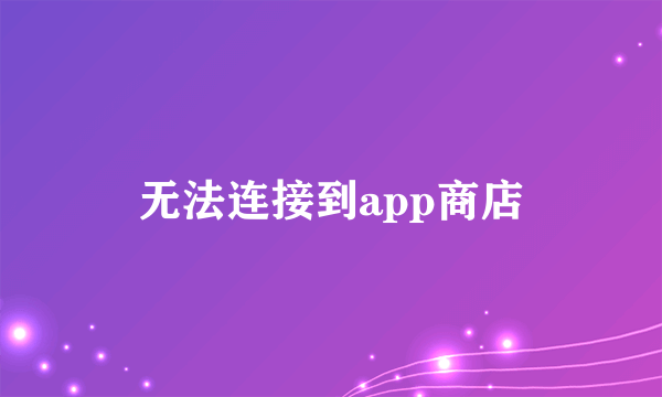 无法连接到app商店