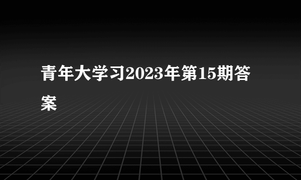 青年大学习2023年第15期答案