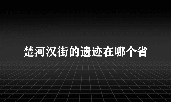 楚河汉街的遗迹在哪个省