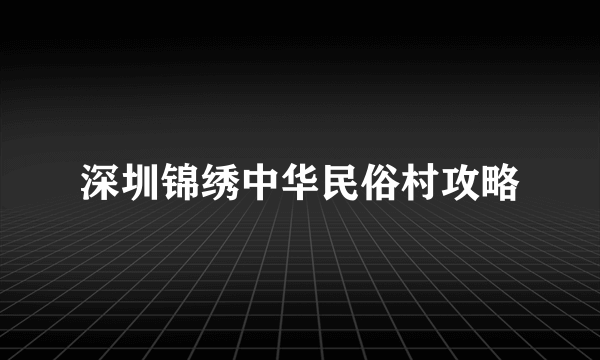 深圳锦绣中华民俗村攻略