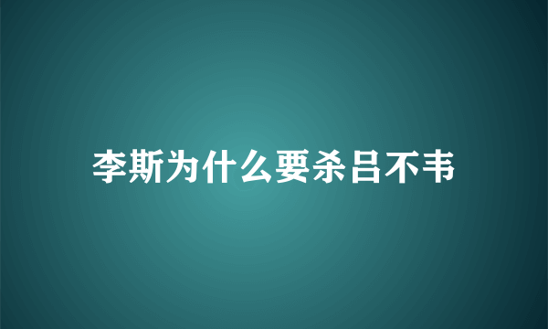 李斯为什么要杀吕不韦