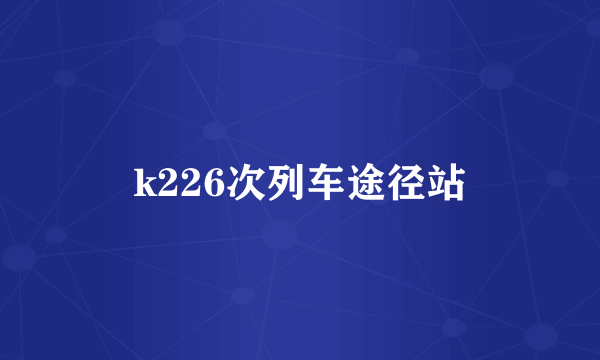 k226次列车途径站