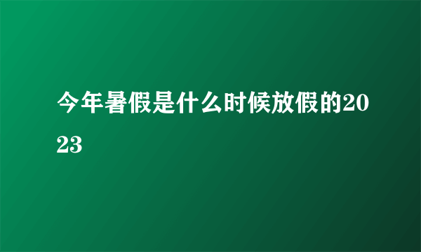 今年暑假是什么时候放假的2023