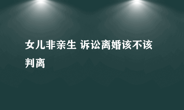 女儿非亲生 诉讼离婚该不该判离