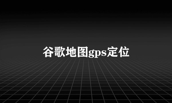 谷歌地图gps定位