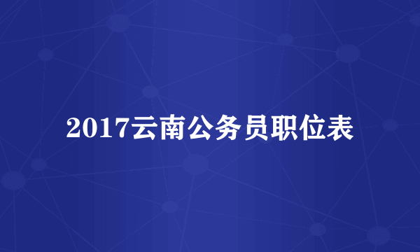 2017云南公务员职位表