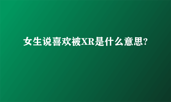 女生说喜欢被XR是什么意思?