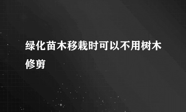 绿化苗木移栽时可以不用树木修剪