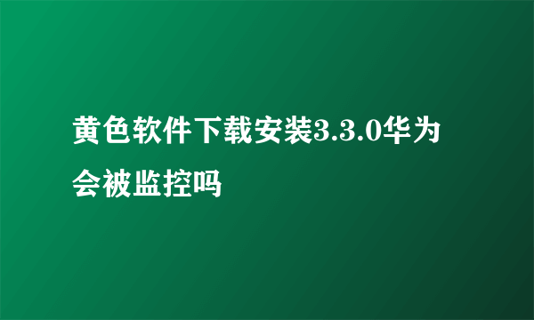 黄色软件下载安装3.3.0华为会被监控吗