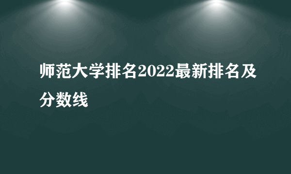 师范大学排名2022最新排名及分数线