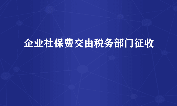 企业社保费交由税务部门征收